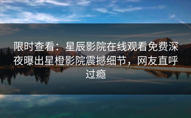 限时查看：星辰影院在线观看免费深夜曝出星橙影院震撼细节，网友直呼过瘾