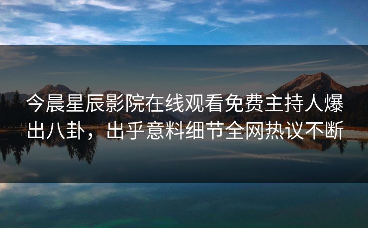 今晨星辰影院在线观看免费主持人爆出八卦,出乎意料细节全网热议不断 今晨星辰影院在线观看免费主持人爆出八卦,出乎意料细节全网热议不断