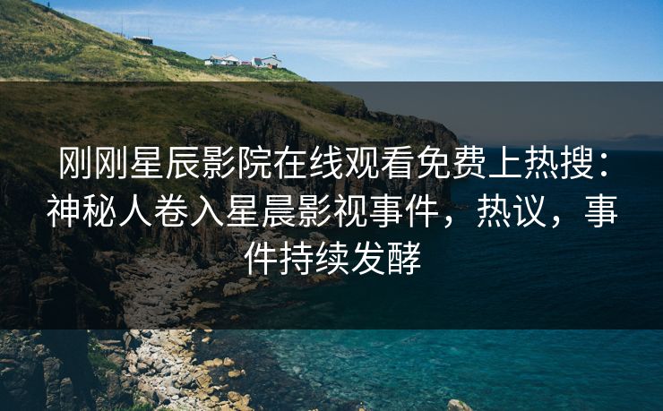 刚刚星辰影院在线观看免费上热搜:神秘人卷入星晨影视事件,热议,事件持续发酵 刚刚星辰影院在线观看免费上热搜:神秘人卷入星晨影视事件,热议,事件持续发酵
