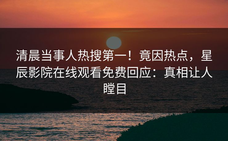 清晨当事人热搜第一!竟因热点,星辰影院在线观看免费回应:真相让人瞠目 清晨当事人热搜第一!竟因热点,星辰影院在线观看免费回应:真相让人瞠目