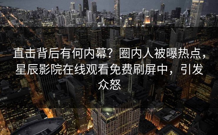 直击背后有何内幕?圈内人被曝热点,星辰影院在线观看免费刷屏中,引发众怒 直击背后有何内幕?圈内人被曝热点,星辰影院在线观看免费刷屏中,引发众怒