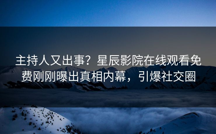 主持人又出事？星辰影院在线观看免费刚刚曝出真相内幕，引爆社交圈