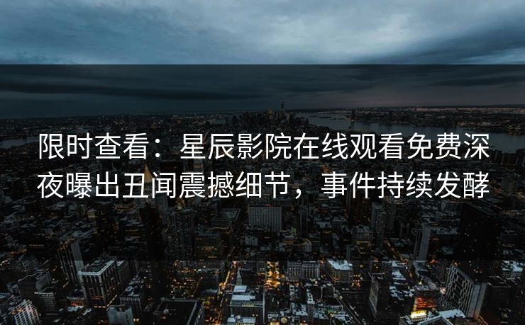 限时查看:星辰影院在线观看免费深夜曝出丑闻震撼细节,事件持续发酵 限时查看:星辰影院在线观看免费深夜曝出丑闻震撼细节,事件持续发酵