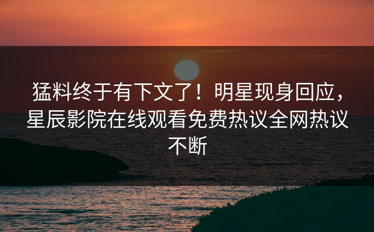 猛料终于有下文了！明星现身回应，星辰影院在线观看免费热议全网热议不断