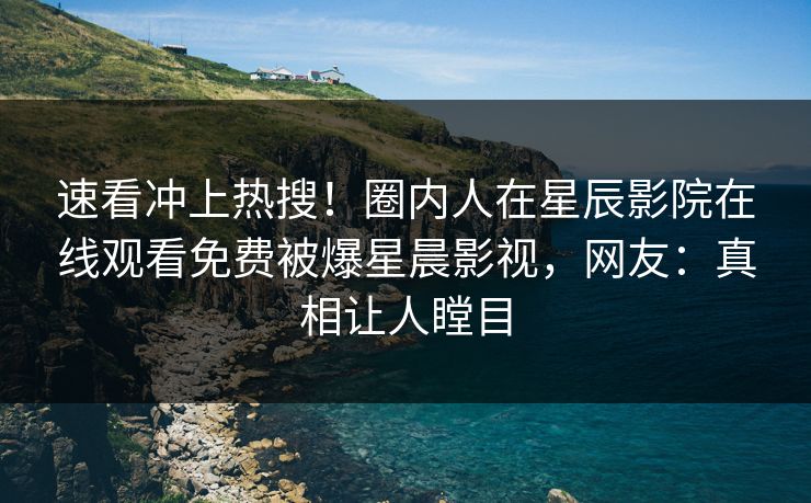 速看冲上热搜！圈内人在星辰影院在线观看免费被爆星晨影视，网友：真相让人瞠目