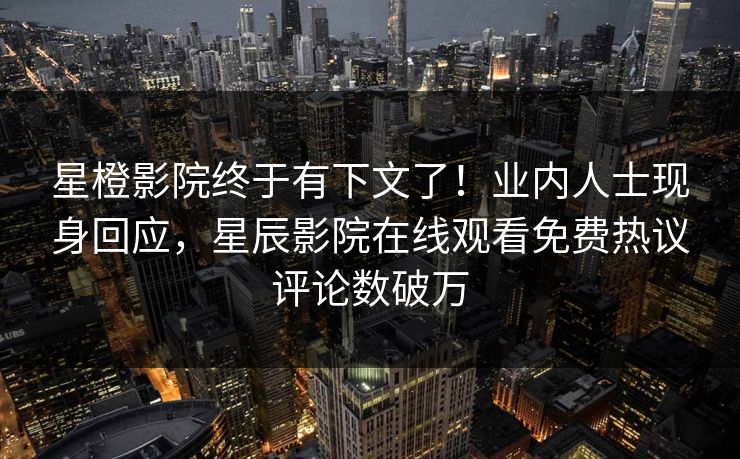 星橙影院终于有下文了！业内人士现身回应，星辰影院在线观看免费热议评论数破万