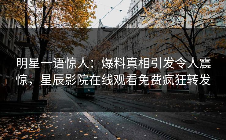 明星一语惊人:爆料真相引发令人震惊,星辰影院在线观看免费疯狂转发 明星一语惊人:爆料真相引发令人震惊,星辰影院在线观看免费疯狂转发