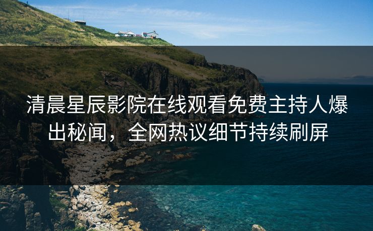 清晨星辰影院在线观看免费主持人爆出秘闻,全网热议细节持续刷屏 清晨星辰影院在线观看免费主持人爆出秘闻,全网热议细节持续刷屏