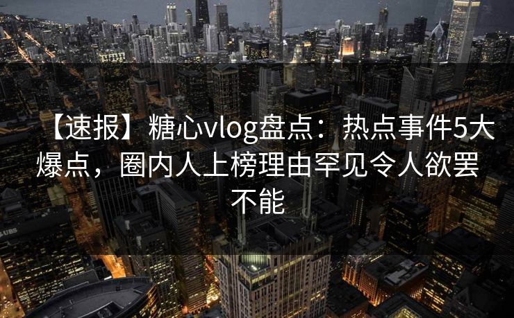 【速报】糖心vlog盘点:热点事件5大爆点,圈内人上榜理由罕见令人欲罢不能 【速报】糖心vlog盘点:热点事件5大爆点,圈内人上榜理由罕见令人欲罢不能
