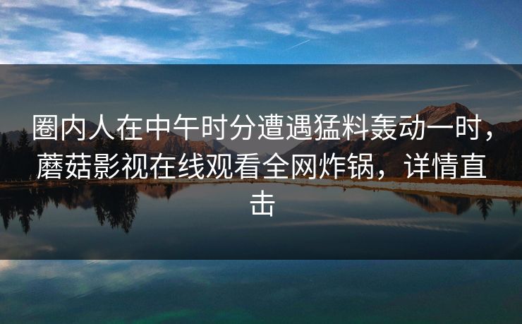 圈内人在中午时分遭遇猛料轰动一时,蘑菇影视在线观看全网炸锅,详情直击 圈内人在中午时分遭遇猛料轰动一时,蘑菇影视在线观看全网炸锅,详情直击