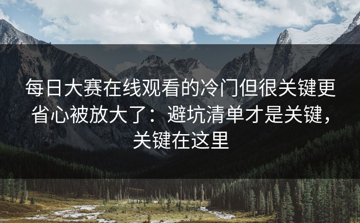 每日大赛在线观看的冷门但很关键更省心被放大了:避坑清单才是关键,关键在这里 每日大赛在线观看的冷门但很关键更省心被放大了:避坑清单才是关键,关键在这里