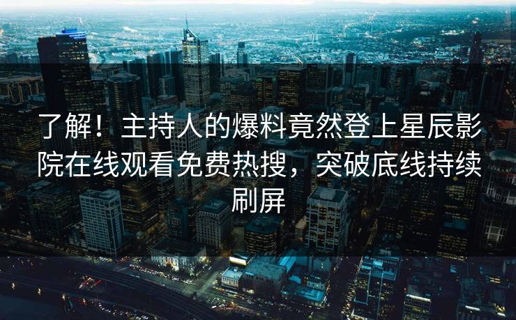 了解！主持人的爆料竟然登上星辰影院在线观看免费热搜，突破底线持续刷屏