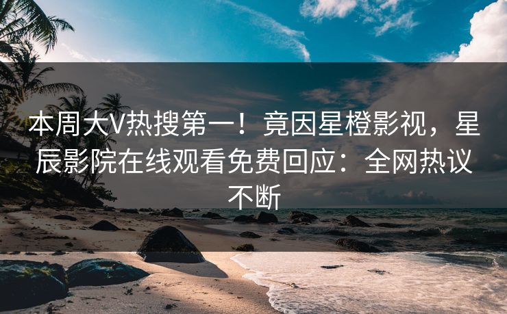 本周大V热搜第一！竟因星橙影视，星辰影院在线观看免费回应：全网热议不断