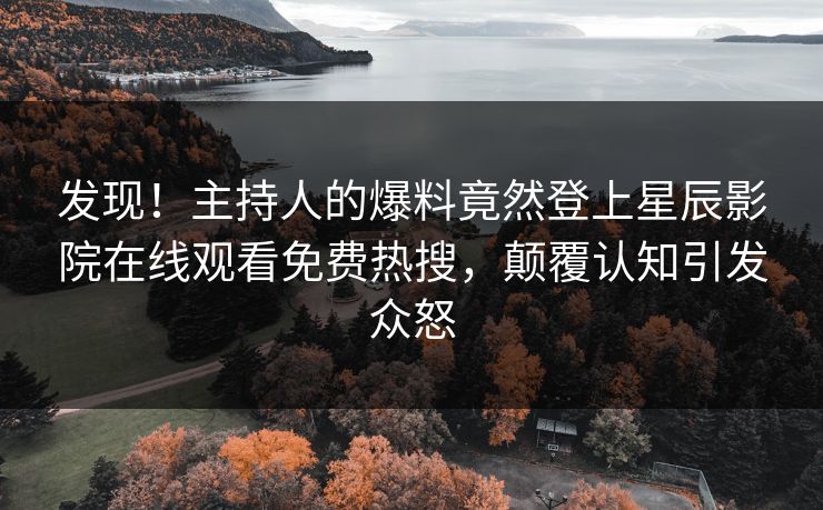 发现！主持人的爆料竟然登上星辰影院在线观看免费热搜，颠覆认知引发众怒