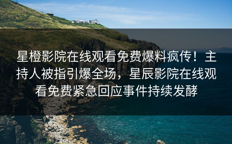 星橙影院在线观看免费爆料疯传！主持人被指引爆全场，星辰影院在线观看免费紧急回应事件持续发酵