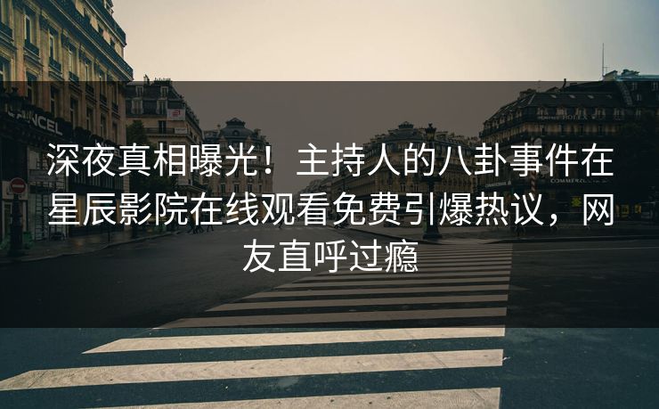 深夜真相曝光！主持人的八卦事件在星辰影院在线观看免费引爆热议，网友直呼过瘾