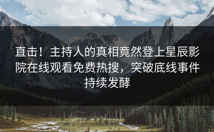 直击！主持人的真相竟然登上星辰影院在线观看免费热搜，突破底线事件持续发酵