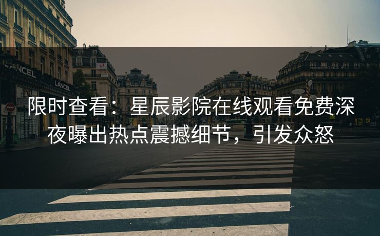 限时查看：星辰影院在线观看免费深夜曝出热点震撼细节，引发众怒