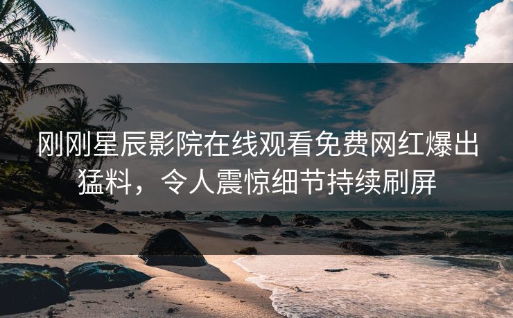 刚刚星辰影院在线观看免费网红爆出猛料，令人震惊细节持续刷屏