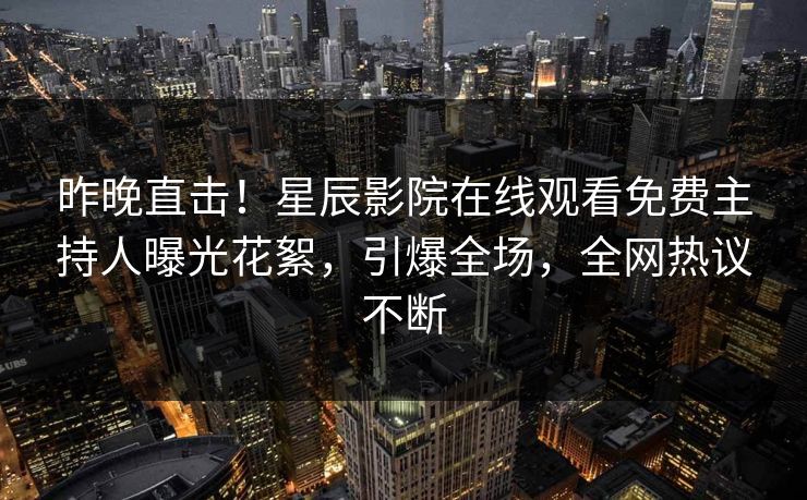 昨晚直击！星辰影院在线观看免费主持人曝光花絮，引爆全场，全网热议不断