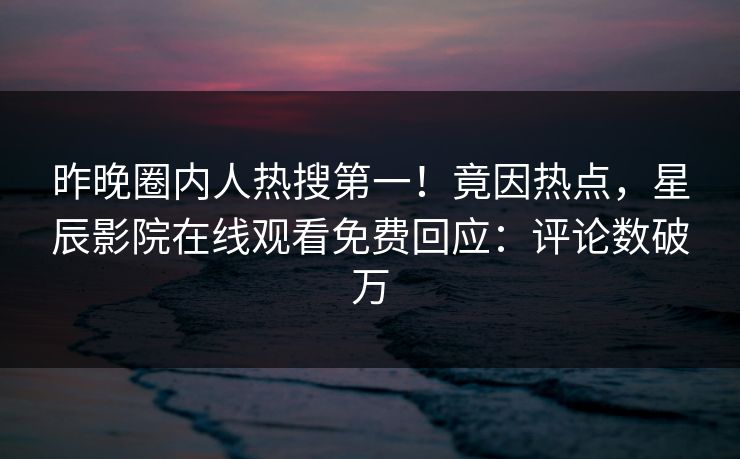 昨晚圈内人热搜第一！竟因热点，星辰影院在线观看免费回应：评论数破万