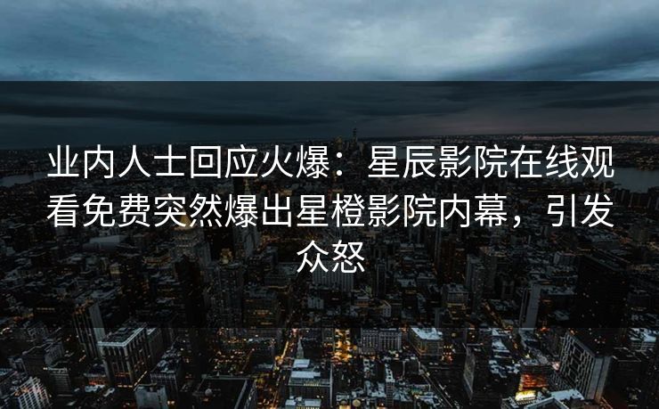 业内人士回应火爆：星辰影院在线观看免费突然爆出星橙影院内幕，引发众怒