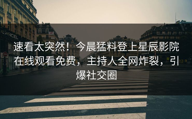 速看太突然！今晨猛料登上星辰影院在线观看免费，主持人全网炸裂，引爆社交圈