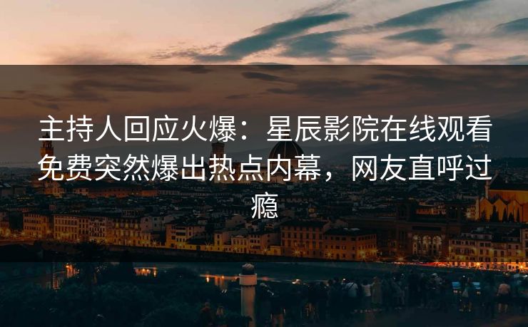 主持人回应火爆：星辰影院在线观看免费突然爆出热点内幕，网友直呼过瘾