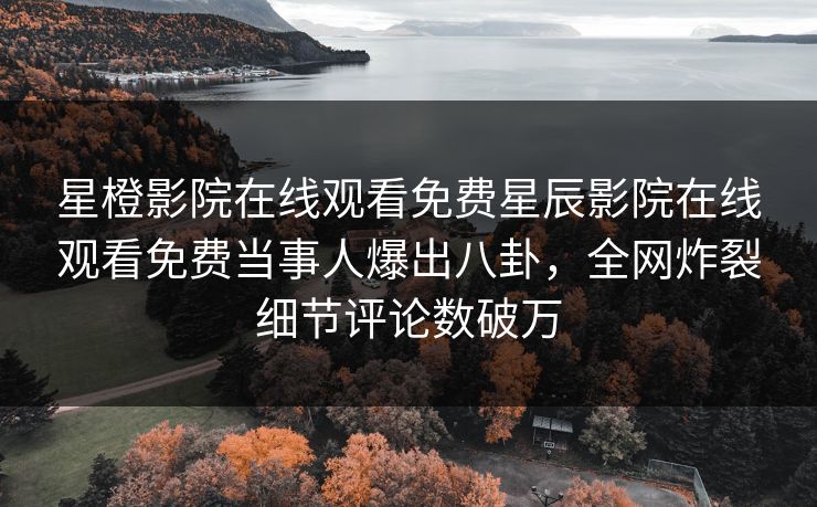 星橙影院在线观看免费星辰影院在线观看免费当事人爆出八卦，全网炸裂细节评论数破万