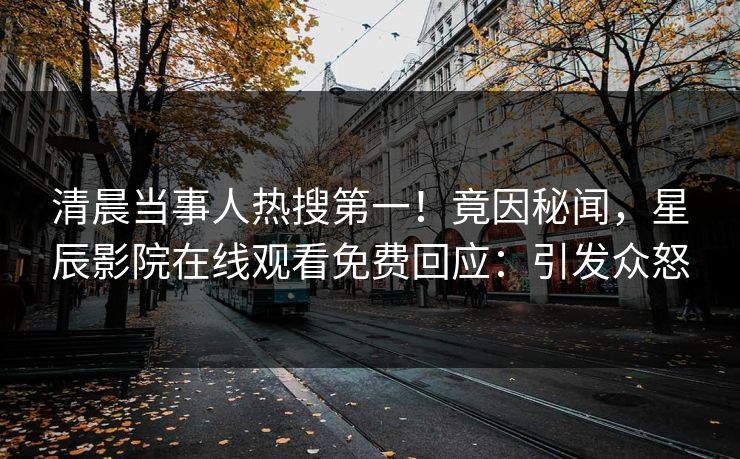 清晨当事人热搜第一！竟因秘闻，星辰影院在线观看免费回应：引发众怒