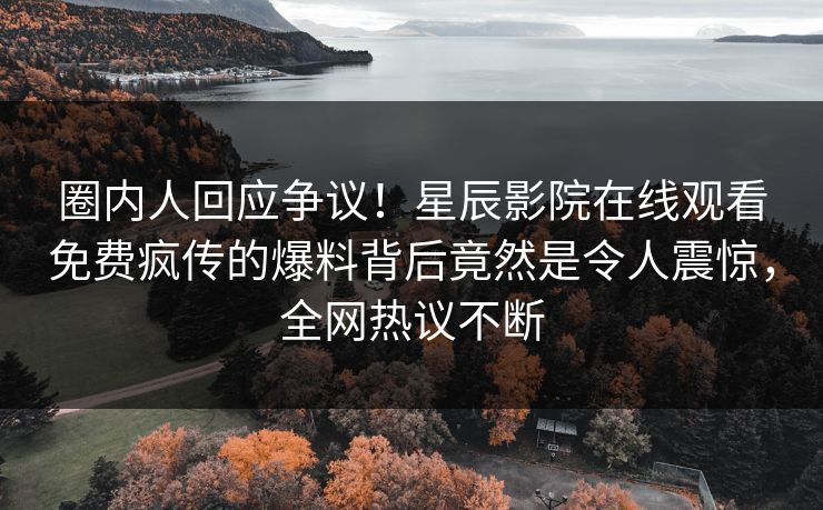 圈内人回应争议！星辰影院在线观看免费疯传的爆料背后竟然是令人震惊，全网热议不断