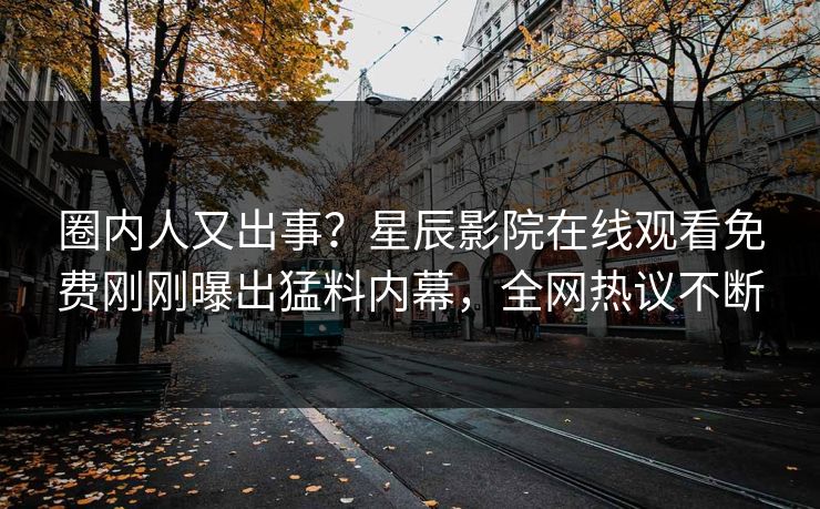 圈内人又出事？星辰影院在线观看免费刚刚曝出猛料内幕，全网热议不断