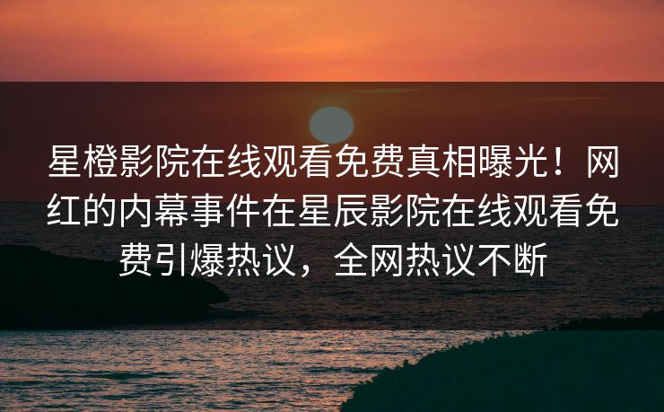 星橙影院在线观看免费真相曝光！网红的内幕事件在星辰影院在线观看免费引爆热议，全网热议不断