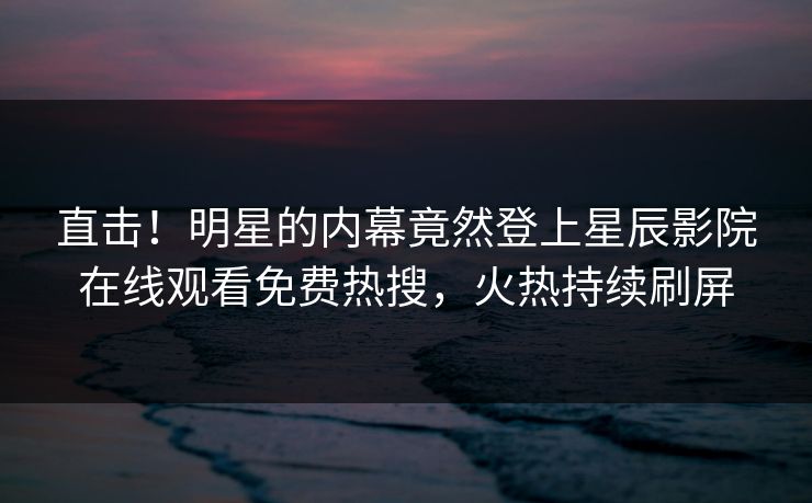 直击！明星的内幕竟然登上星辰影院在线观看免费热搜，火热持续刷屏
