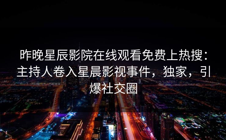 昨晚星辰影院在线观看免费上热搜：主持人卷入星晨影视事件，独家，引爆社交圈