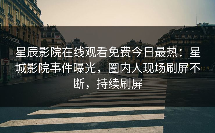 星辰影院在线观看免费今日最热：星城影院事件曝光，圈内人现场刷屏不断，持续刷屏