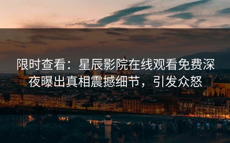 限时查看：星辰影院在线观看免费深夜曝出真相震撼细节，引发众怒
