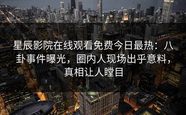 星辰影院在线观看免费今日最热：八卦事件曝光，圈内人现场出乎意料，真相让人瞠目