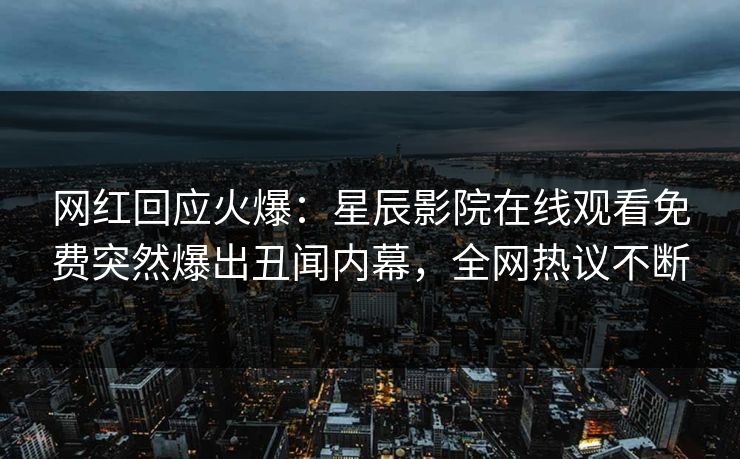 网红回应火爆：星辰影院在线观看免费突然爆出丑闻内幕，全网热议不断