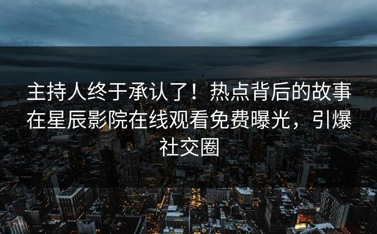 主持人终于承认了！热点背后的故事在星辰影院在线观看免费曝光，引爆社交圈