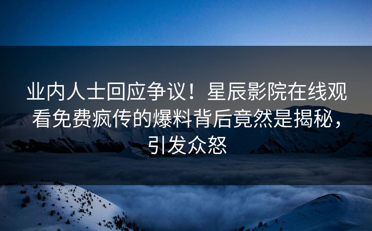 业内人士回应争议！星辰影院在线观看免费疯传的爆料背后竟然是揭秘，引发众怒