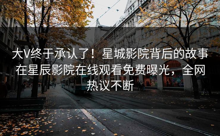大V终于承认了！星城影院背后的故事在星辰影院在线观看免费曝光，全网热议不断
