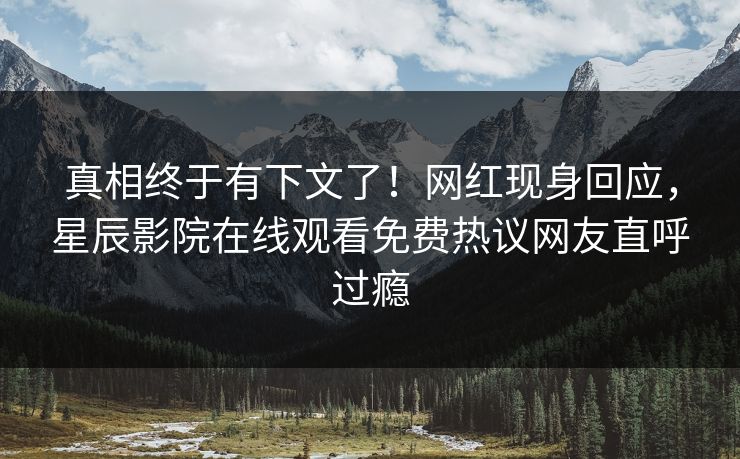 真相终于有下文了！网红现身回应，星辰影院在线观看免费热议网友直呼过瘾