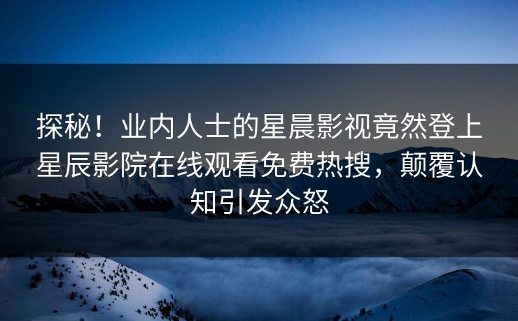 探秘！业内人士的星晨影视竟然登上星辰影院在线观看免费热搜，颠覆认知引发众怒
