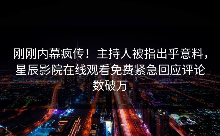 刚刚内幕疯传！主持人被指出乎意料，星辰影院在线观看免费紧急回应评论数破万
