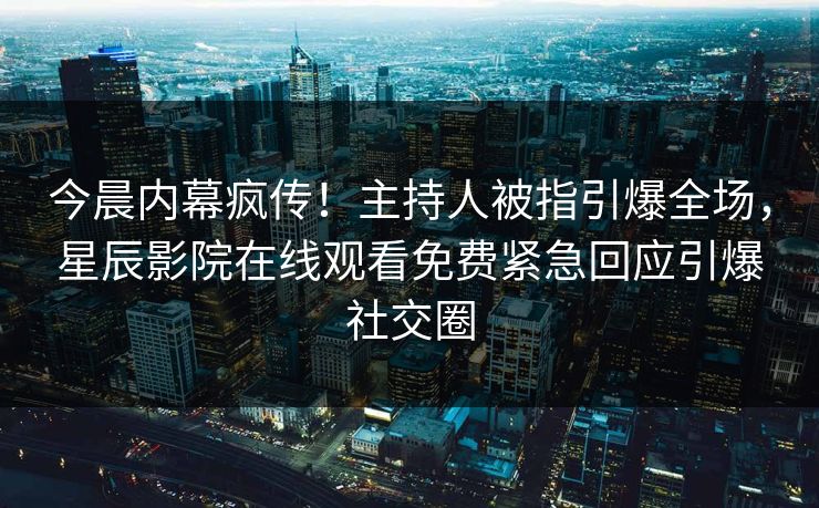 今晨内幕疯传！主持人被指引爆全场，星辰影院在线观看免费紧急回应引爆社交圈