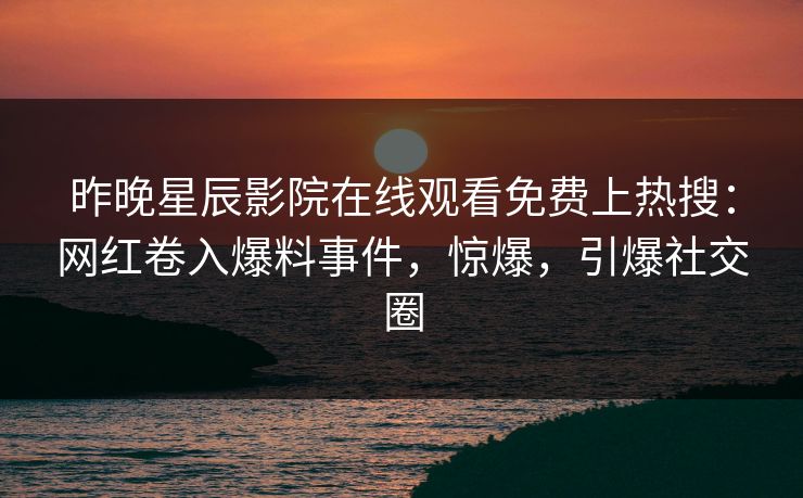 昨晚星辰影院在线观看免费上热搜：网红卷入爆料事件，惊爆，引爆社交圈