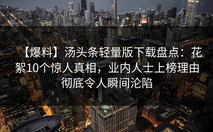 【爆料】汤头条轻量版下载盘点：花絮10个惊人真相，业内人士上榜理由彻底令人瞬间沦陷
