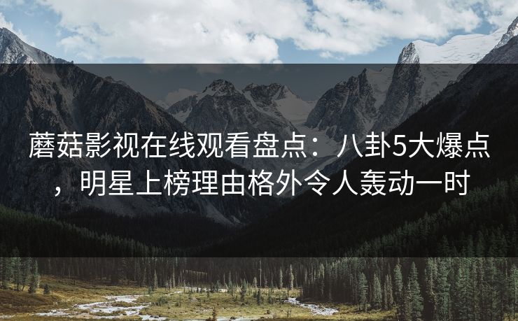 蘑菇影视在线观看盘点：八卦5大爆点，明星上榜理由格外令人轰动一时