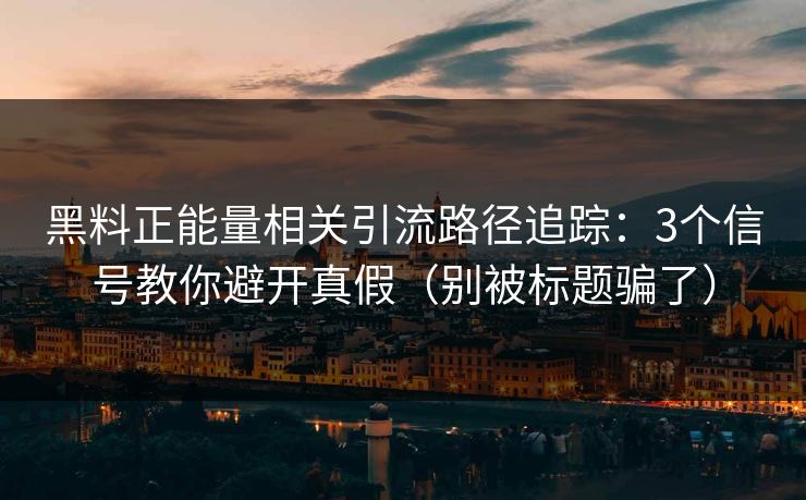 黑料正能量相关引流路径追踪：3个信号教你避开真假（别被标题骗了）